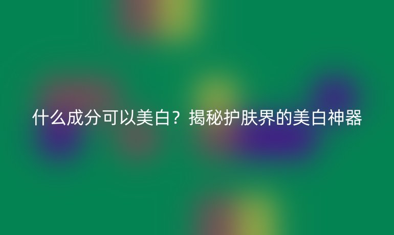什么成分可以美白？揭秘護膚界的美白神器