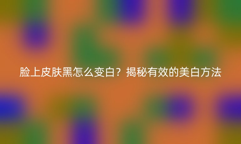 臉上皮膚黑怎么變白？揭秘有效的美白方法
