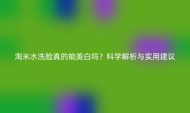 淘米水洗臉真的能美白嗎？科學(xué)解析與實(shí)用建議