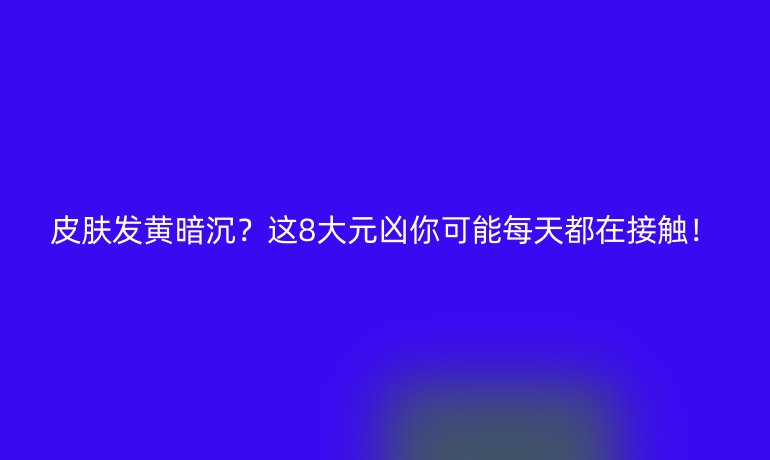 皮膚發(fā)黃暗沉？這8大元兇你可能每天都在接觸！