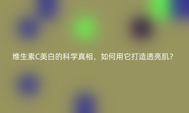 維生素C美白的科學(xué)真相，如何用它打造透亮??？