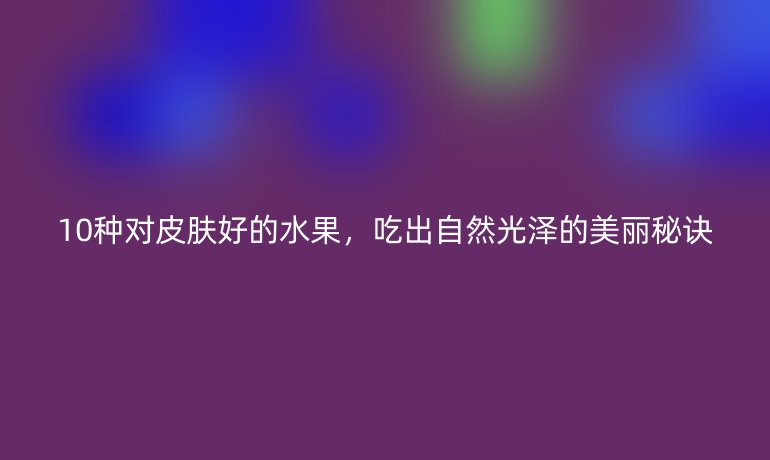 10種對皮膚好的水果，吃出自然光澤的美麗秘訣