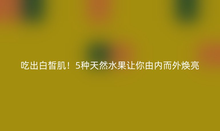 吃出白皙??！5種天然水果讓你由內(nèi)而外煥亮