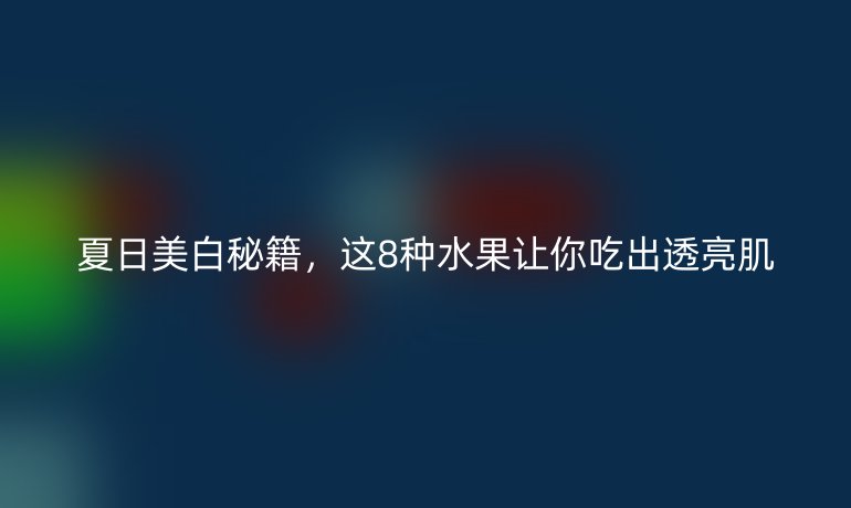 夏日美白秘籍，這8種水果讓你吃出透亮肌