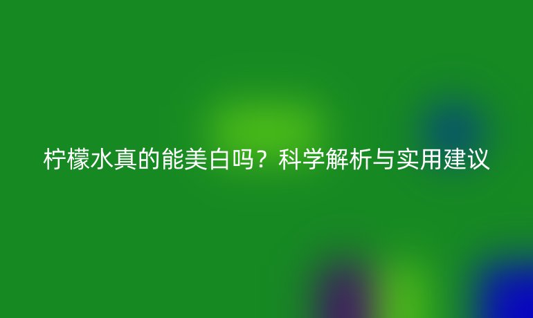 檸檬水真的能美白嗎？科學解析與實用建議