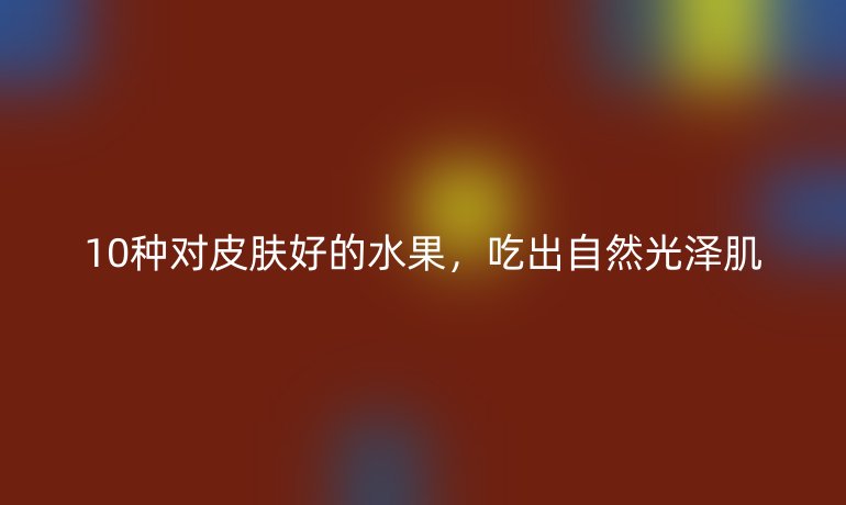 10種對皮膚好的水果，吃出自然光澤肌
