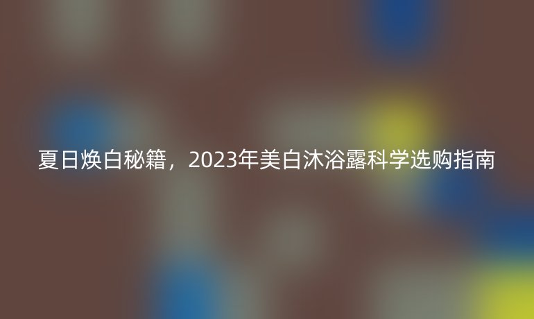 夏日煥白秘籍，2023年美白沐浴露科學(xué)選購(gòu)指南