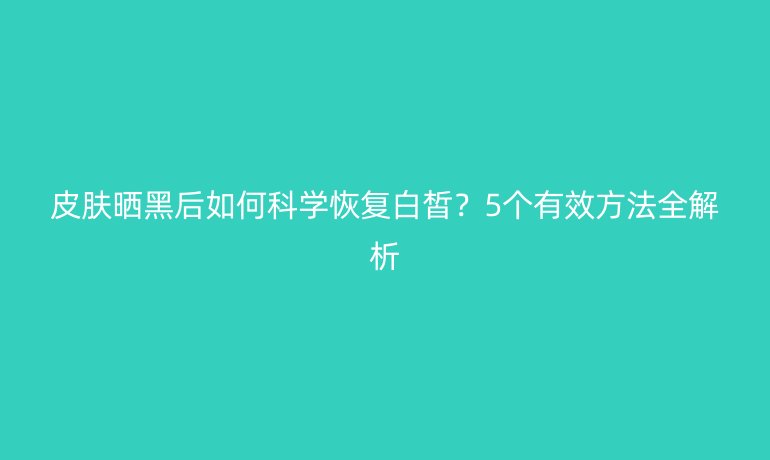 皮膚曬黑后如何科學恢復白皙?5個有效方法全解析