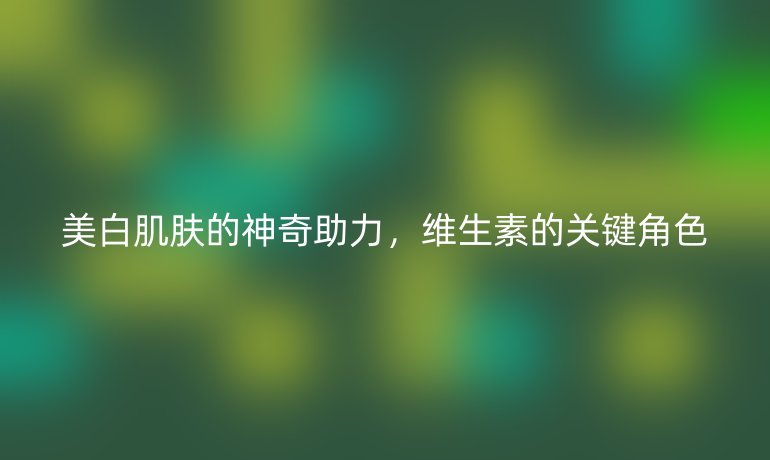 美白肌膚的神奇助力，維生素的關(guān)鍵角色