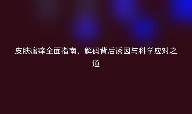 皮膚瘙癢全面指南，解碼背后誘因與科學(xué)應(yīng)對(duì)之道