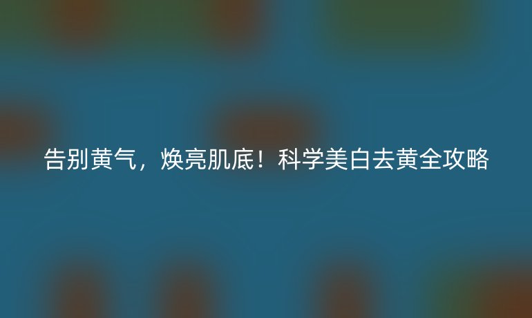 告別黃氣，煥亮肌底！科學(xué)美白去黃全攻略