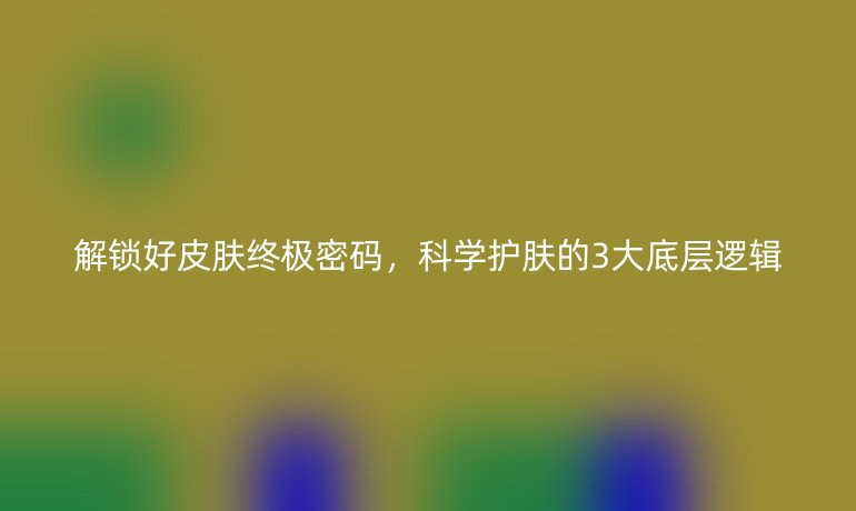 解鎖好皮膚終極密碼，科學(xué)護(hù)膚的3大底層邏輯