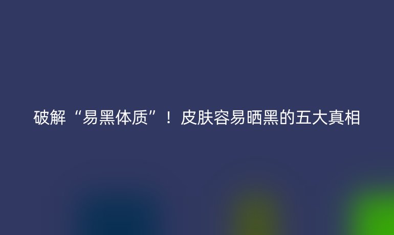 破解“易黑體質(zhì)”！皮膚容易曬黑的五大真相